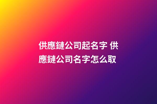 供應鏈公司起名字 供應鏈公司名字怎么取-第1張-公司起名-玄機派